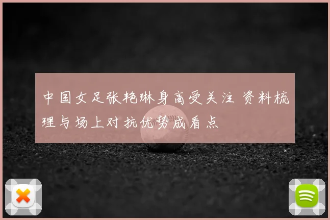 中国女足张艳琳身高受关注 资料梳理与场上对抗优势成看点