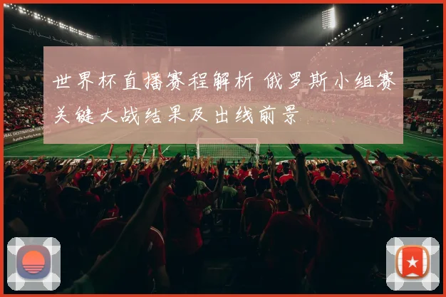 世界杯直播赛程解析 俄罗斯小组赛关键大战结果及出线前景