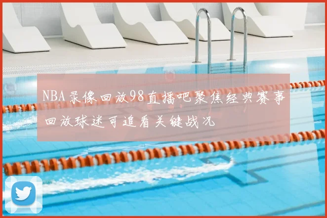 NBA录像回放98直播吧聚焦经典赛事回放球迷可追看关键战况