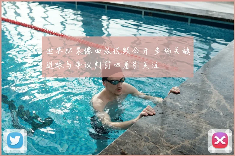 世界杯录像回放视频公开 多场关键进球与争议判罚回看引关注