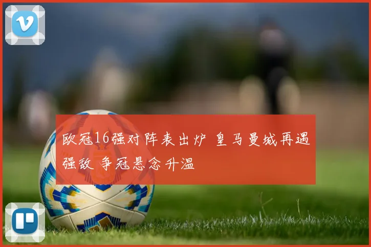 欧冠16强对阵表出炉 皇马曼城再遇强敌 争冠悬念升温