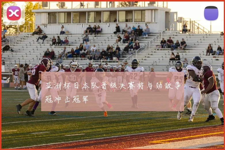 亚洲杯日本队晋级决赛将与劲敌争冠冲击冠军