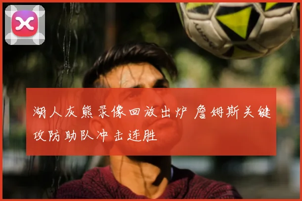 湖人灰熊录像回放出炉 詹姆斯关键攻防助队冲击连胜