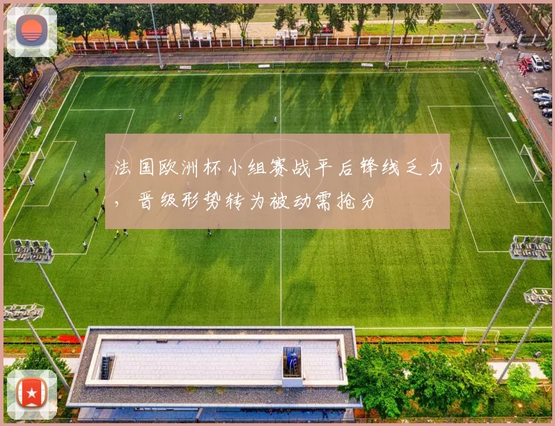 法国欧洲杯小组赛战平后锋线乏力，晋级形势转为被动需抢分