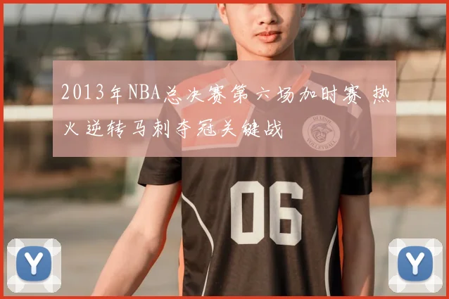 2013年NBA总决赛第六场加时赛 热火逆转马刺夺冠关键战