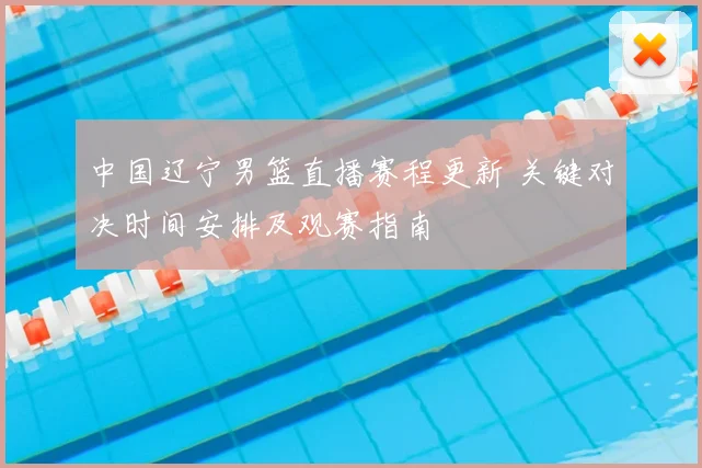 中国辽宁男篮直播赛程更新 关键对决时间安排及观赛指南