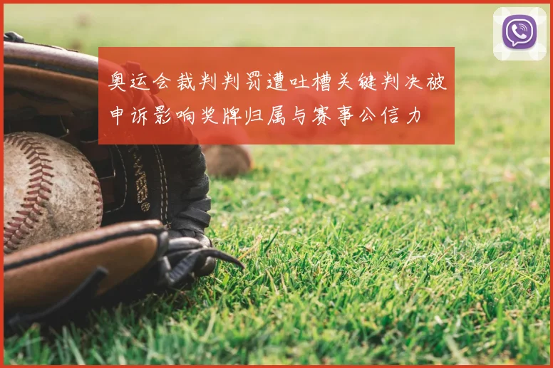 奥运会裁判判罚遭吐槽关键判决被申诉影响奖牌归属与赛事公信力