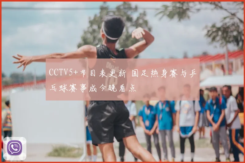 CCTV5+节目表更新 国足热身赛与乒乓球赛事成今晚看点