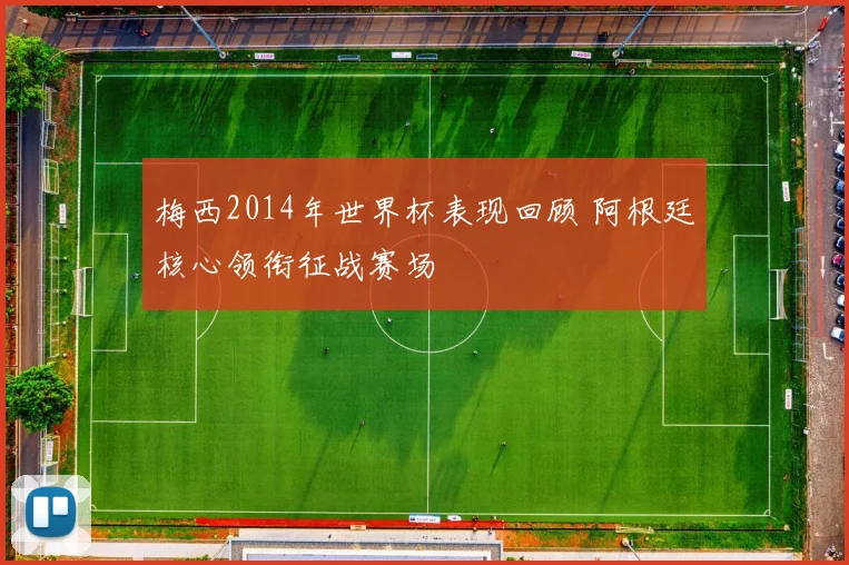 梅西2014年世界杯表现回顾 阿根廷核心领衔征战赛场