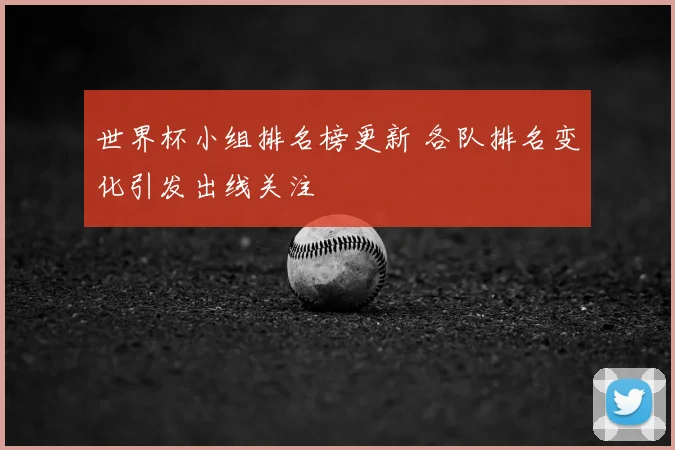 世界杯小组排名榜更新 各队排名变化引发出线关注
