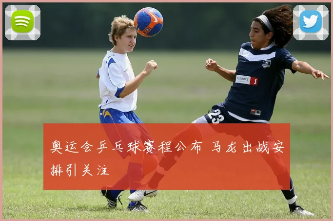 奥运会乒乓球赛程公布 马龙出战安排引关注