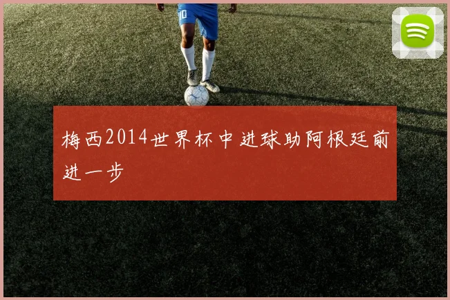 梅西2014世界杯中进球助阿根廷前进一步