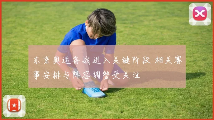 东京奥运备战进入关键阶段 相关赛事安排与阵容调整受关注