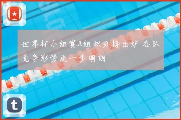 世界杯小组赛A组积分榜出炉 各队竞争形势进一步明朗