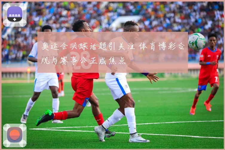 奥运会买球话题引关注 体育博彩合规与赛事公正成焦点