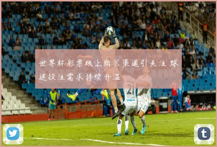 世界杯彩票线上购买渠道引关注 球迷投注需求持续升温