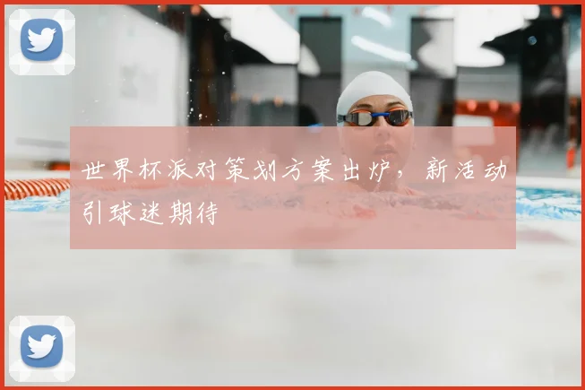 世界杯派对策划方案出炉,新活动引球迷期待
