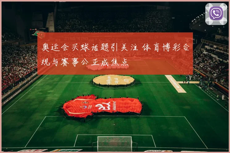 奥运会买球话题引关注 体育博彩合规与赛事公正成焦点