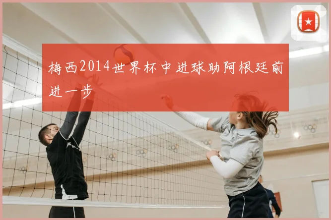 梅西2014世界杯中进球助阿根廷前进一步