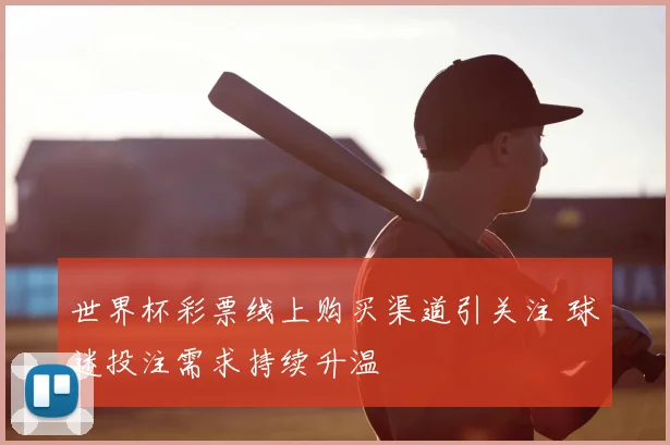 世界杯彩票线上购买渠道引关注 球迷投注需求持续升温