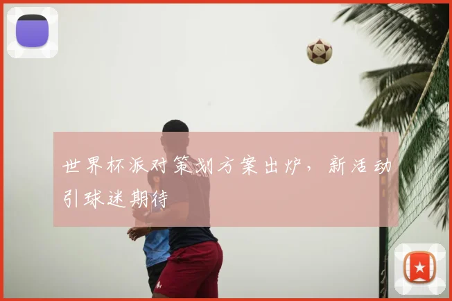 世界杯派对策划方案出炉,新活动引球迷期待